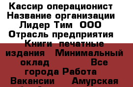 Кассир-операционист › Название организации ­ Лидер Тим, ООО › Отрасль предприятия ­ Книги, печатные издания › Минимальный оклад ­ 15 000 - Все города Работа » Вакансии   . Амурская обл.,Архаринский р-н